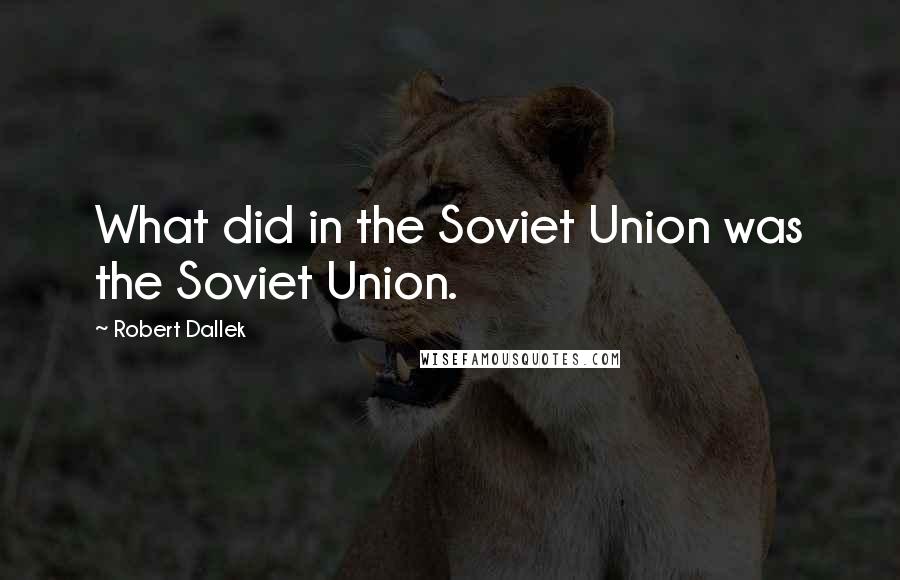 Robert Dallek Quotes: What did in the Soviet Union was the Soviet Union.