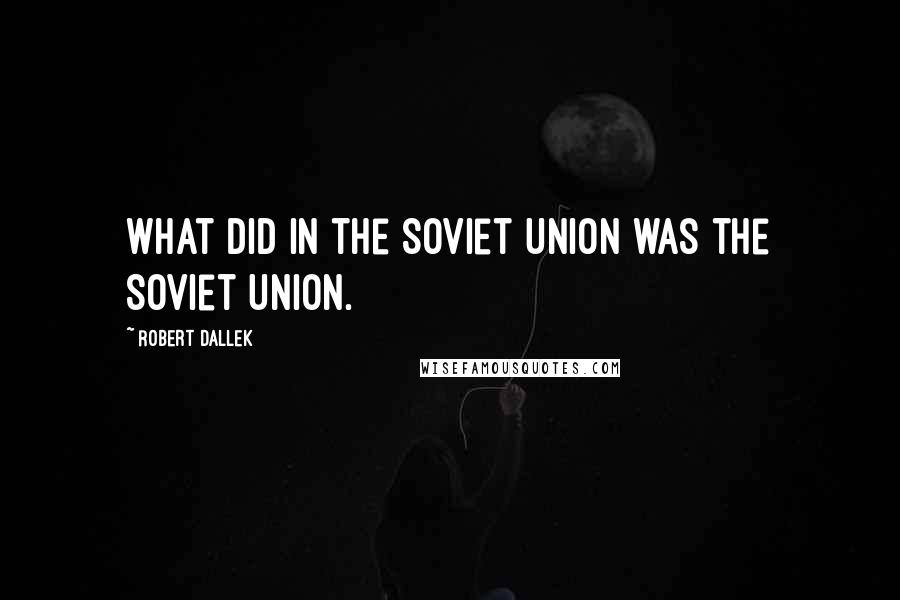 Robert Dallek Quotes: What did in the Soviet Union was the Soviet Union.