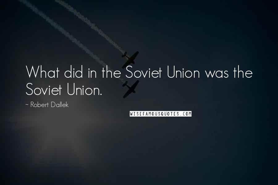 Robert Dallek Quotes: What did in the Soviet Union was the Soviet Union.