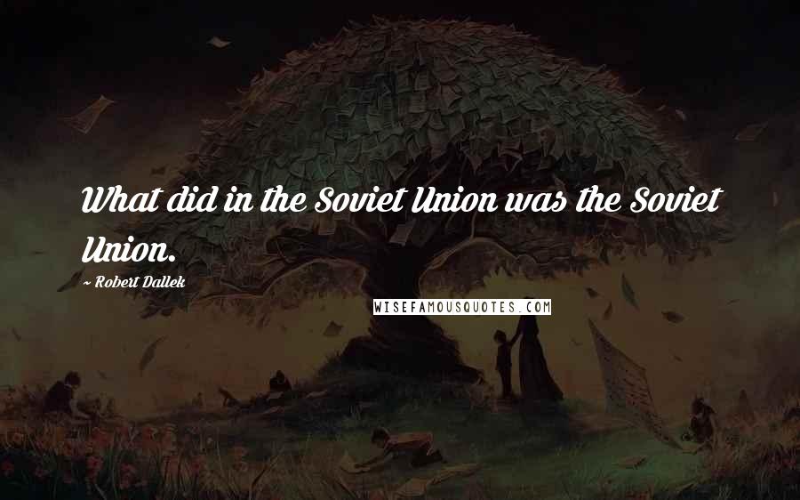 Robert Dallek Quotes: What did in the Soviet Union was the Soviet Union.