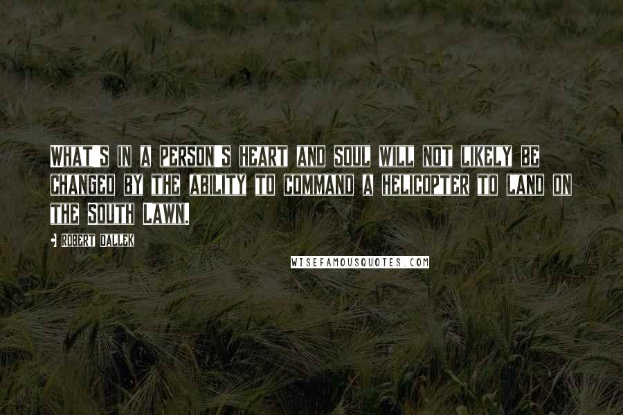 Robert Dallek Quotes: What's in a person's heart and soul will not likely be changed by the ability to command a helicopter to land on the South Lawn.