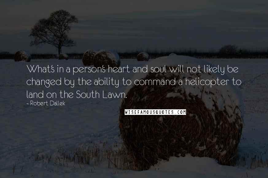 Robert Dallek Quotes: What's in a person's heart and soul will not likely be changed by the ability to command a helicopter to land on the South Lawn.