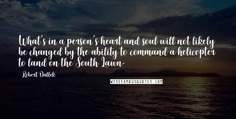 Robert Dallek Quotes: What's in a person's heart and soul will not likely be changed by the ability to command a helicopter to land on the South Lawn.