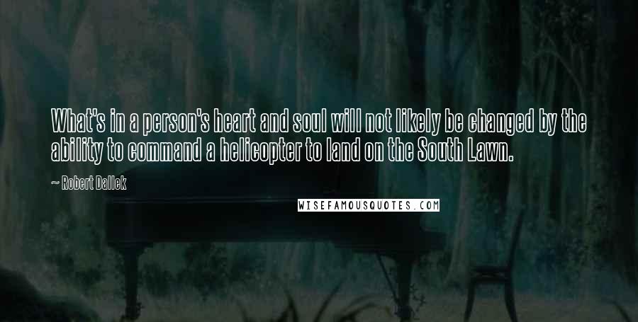 Robert Dallek Quotes: What's in a person's heart and soul will not likely be changed by the ability to command a helicopter to land on the South Lawn.