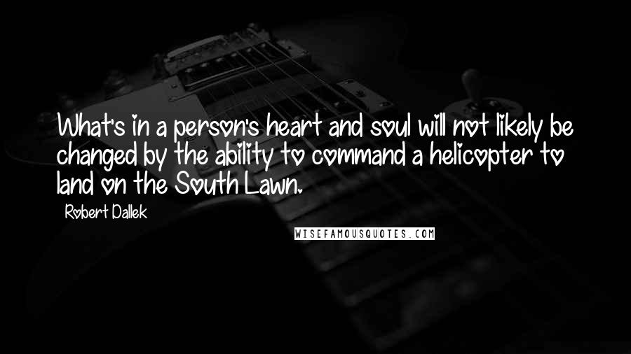 Robert Dallek Quotes: What's in a person's heart and soul will not likely be changed by the ability to command a helicopter to land on the South Lawn.