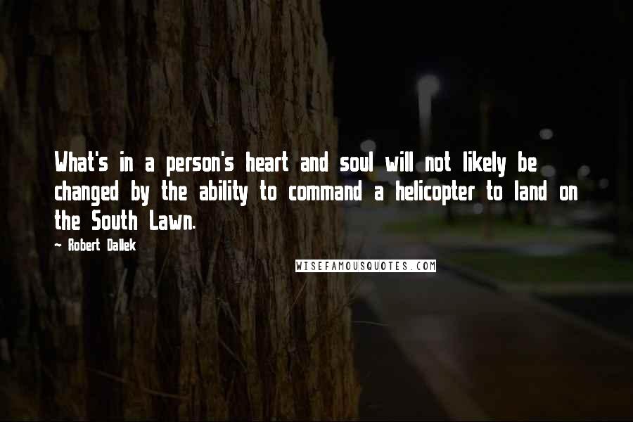 Robert Dallek Quotes: What's in a person's heart and soul will not likely be changed by the ability to command a helicopter to land on the South Lawn.