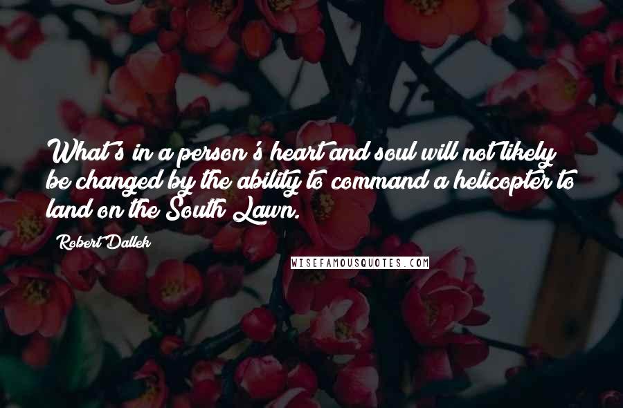 Robert Dallek Quotes: What's in a person's heart and soul will not likely be changed by the ability to command a helicopter to land on the South Lawn.