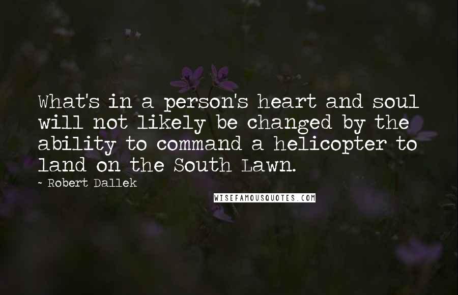 Robert Dallek Quotes: What's in a person's heart and soul will not likely be changed by the ability to command a helicopter to land on the South Lawn.