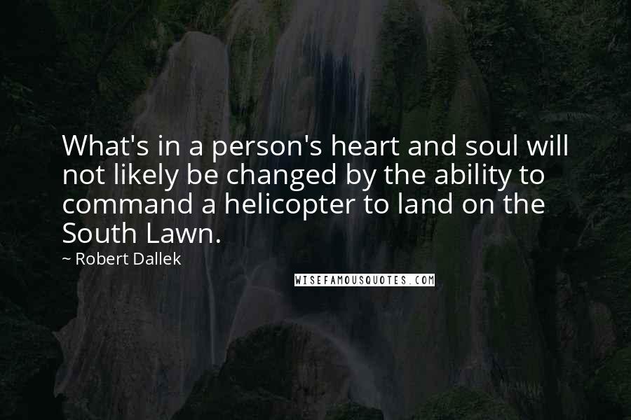 Robert Dallek Quotes: What's in a person's heart and soul will not likely be changed by the ability to command a helicopter to land on the South Lawn.