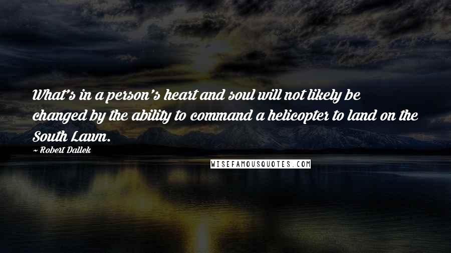 Robert Dallek Quotes: What's in a person's heart and soul will not likely be changed by the ability to command a helicopter to land on the South Lawn.