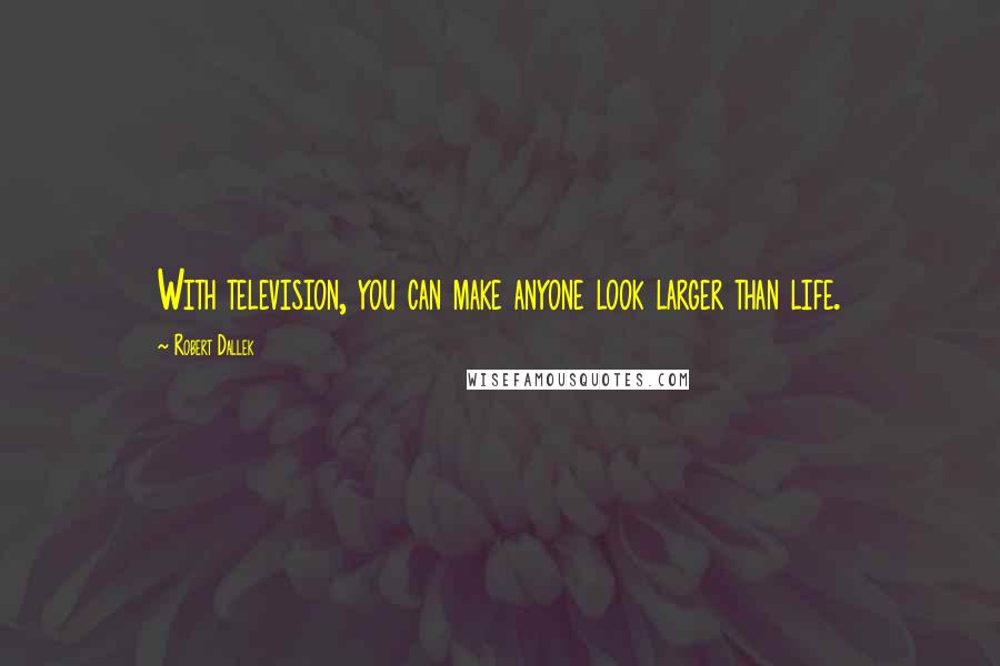 Robert Dallek Quotes: With television, you can make anyone look larger than life.