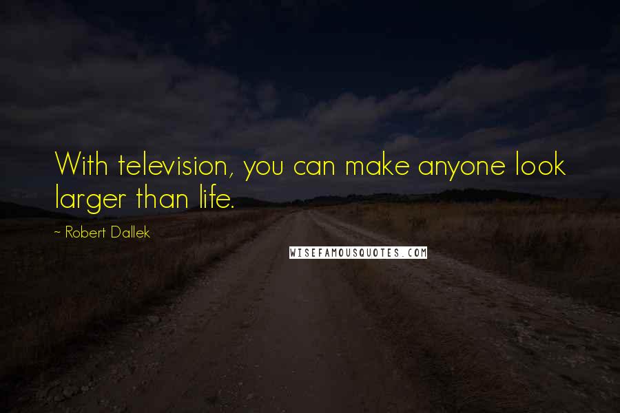 Robert Dallek Quotes: With television, you can make anyone look larger than life.