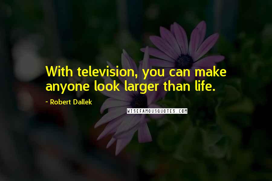 Robert Dallek Quotes: With television, you can make anyone look larger than life.