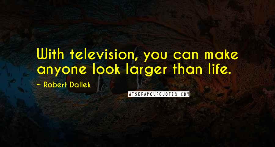 Robert Dallek Quotes: With television, you can make anyone look larger than life.