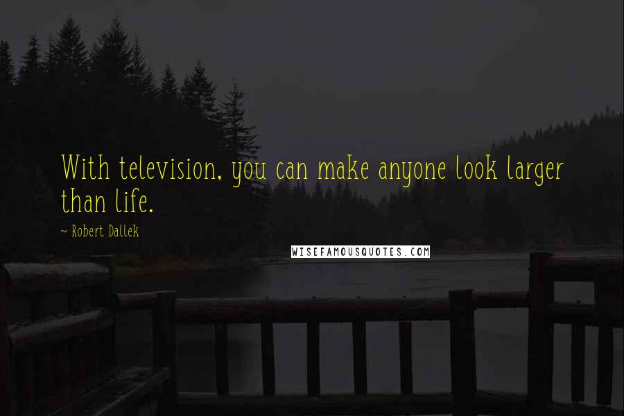 Robert Dallek Quotes: With television, you can make anyone look larger than life.