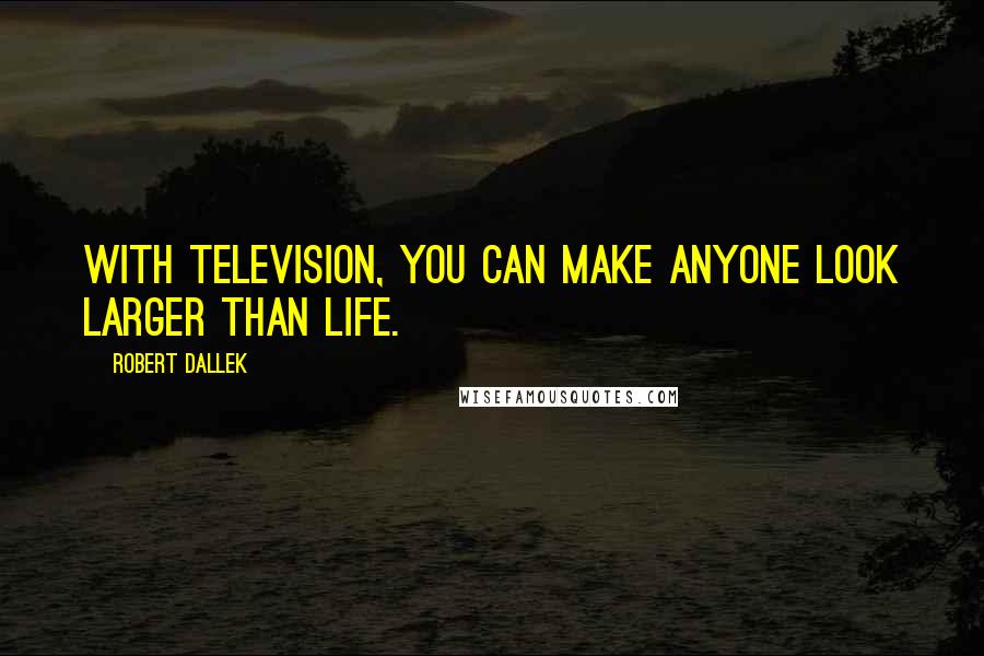 Robert Dallek Quotes: With television, you can make anyone look larger than life.