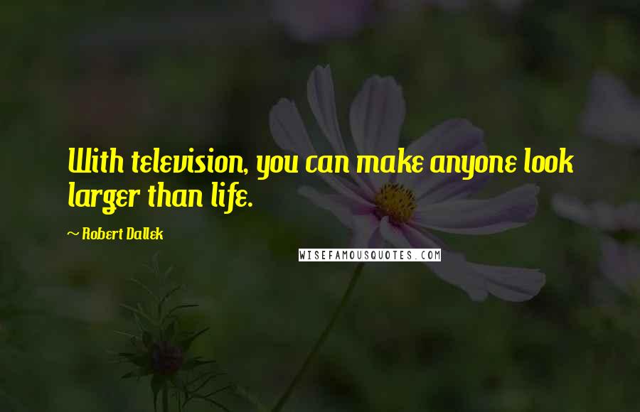 Robert Dallek Quotes: With television, you can make anyone look larger than life.