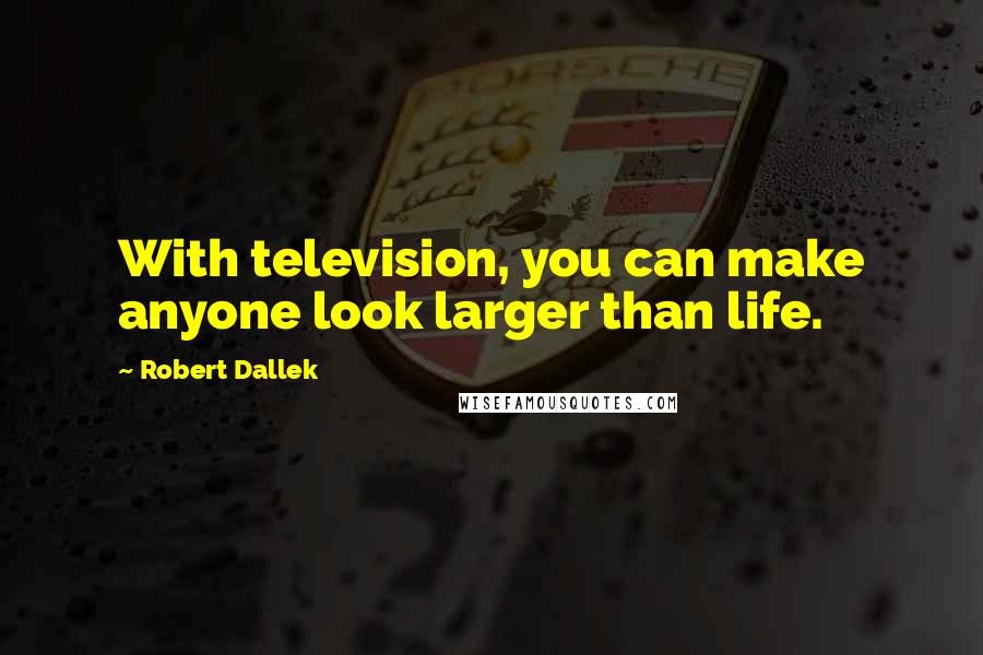 Robert Dallek Quotes: With television, you can make anyone look larger than life.