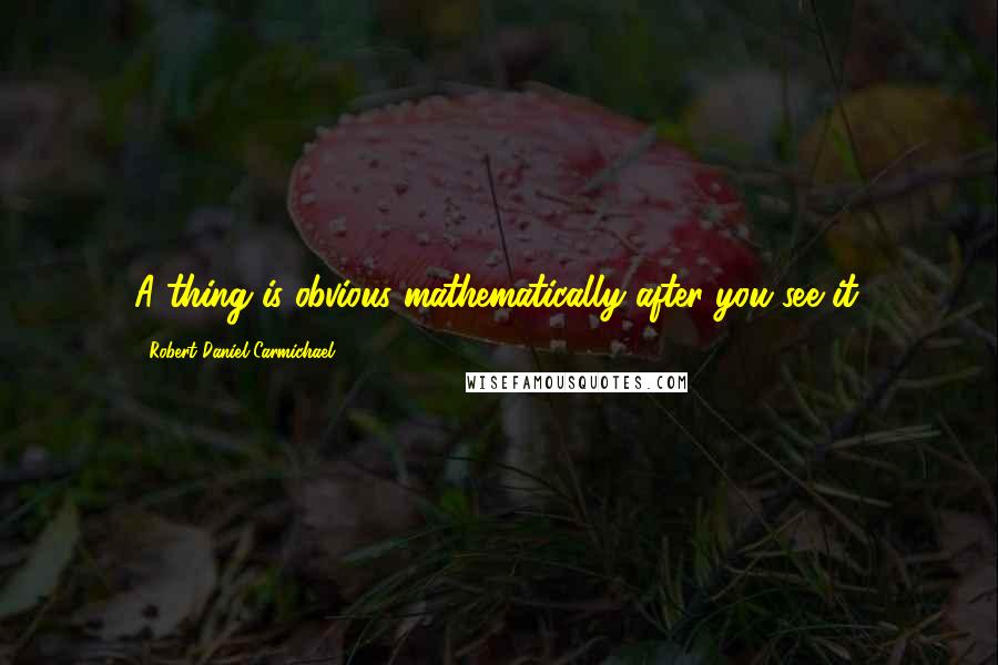 Robert Daniel Carmichael Quotes: A thing is obvious mathematically after you see it.