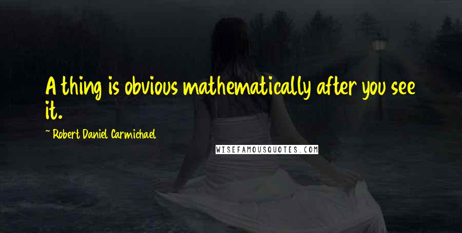 Robert Daniel Carmichael Quotes: A thing is obvious mathematically after you see it.