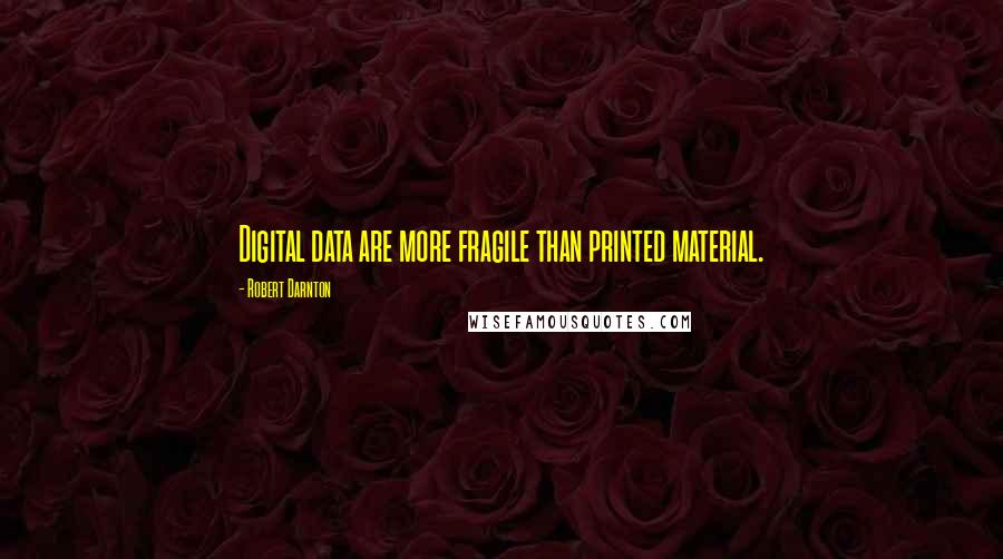 Robert Darnton Quotes: Digital data are more fragile than printed material.