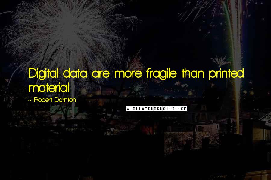 Robert Darnton Quotes: Digital data are more fragile than printed material.