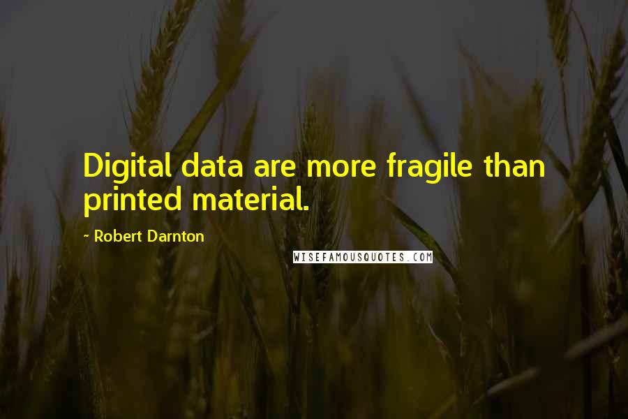 Robert Darnton Quotes: Digital data are more fragile than printed material.