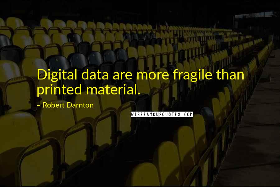 Robert Darnton Quotes: Digital data are more fragile than printed material.