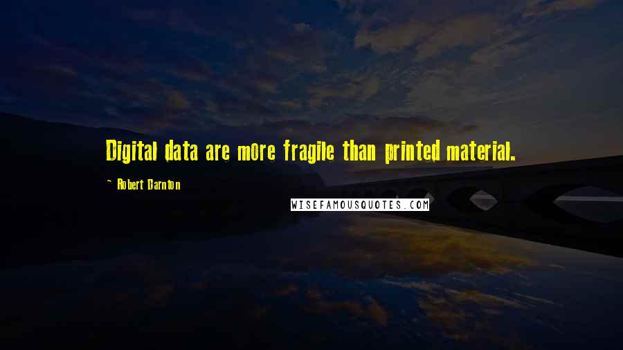 Robert Darnton Quotes: Digital data are more fragile than printed material.