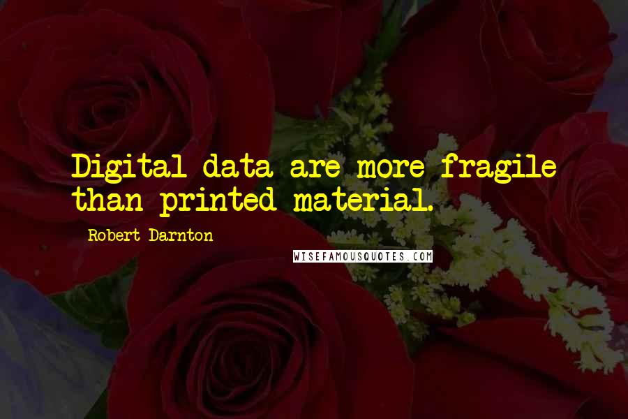 Robert Darnton Quotes: Digital data are more fragile than printed material.