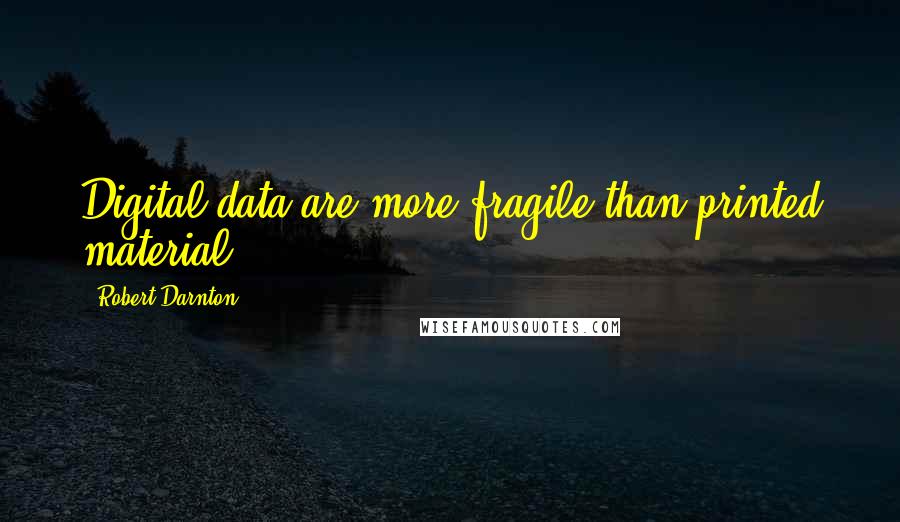 Robert Darnton Quotes: Digital data are more fragile than printed material.