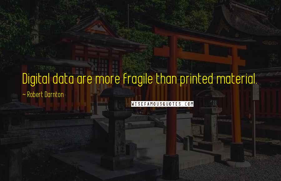 Robert Darnton Quotes: Digital data are more fragile than printed material.