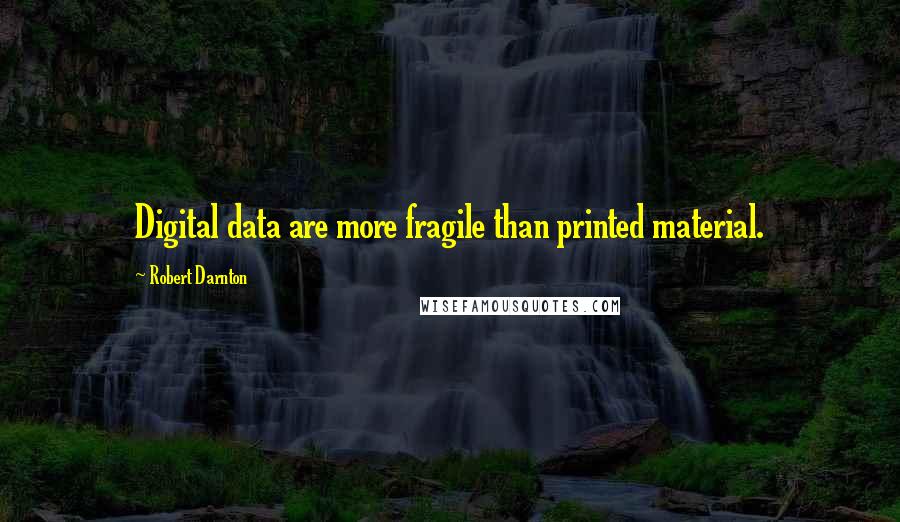 Robert Darnton Quotes: Digital data are more fragile than printed material.