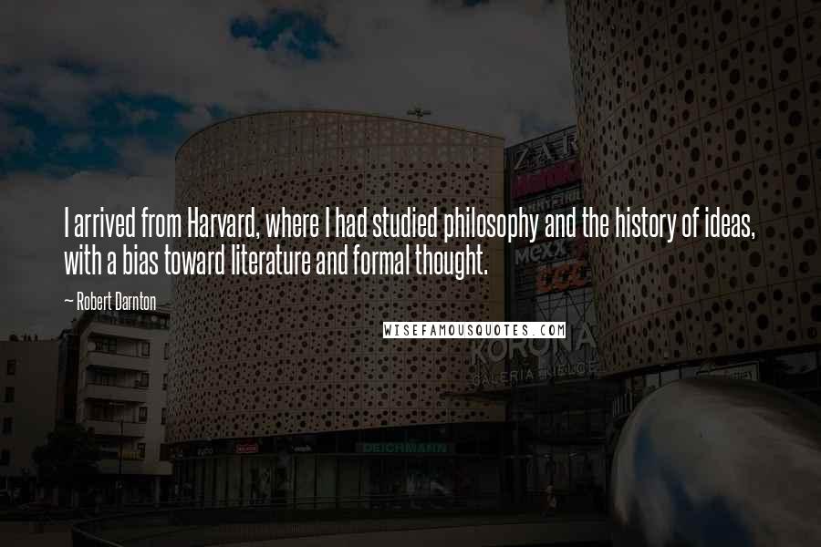 Robert Darnton Quotes: I arrived from Harvard, where I had studied philosophy and the history of ideas, with a bias toward literature and formal thought.