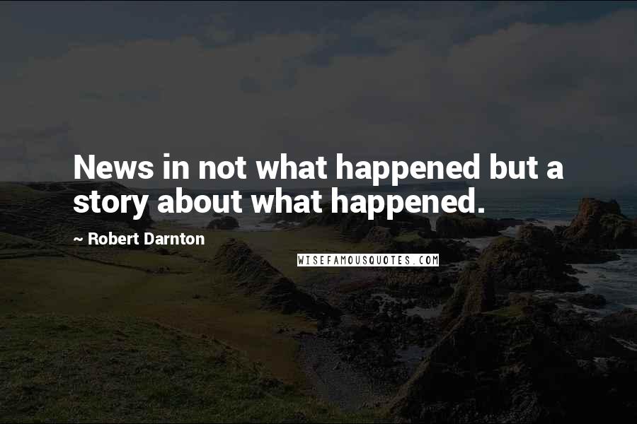 Robert Darnton Quotes: News in not what happened but a story about what happened.