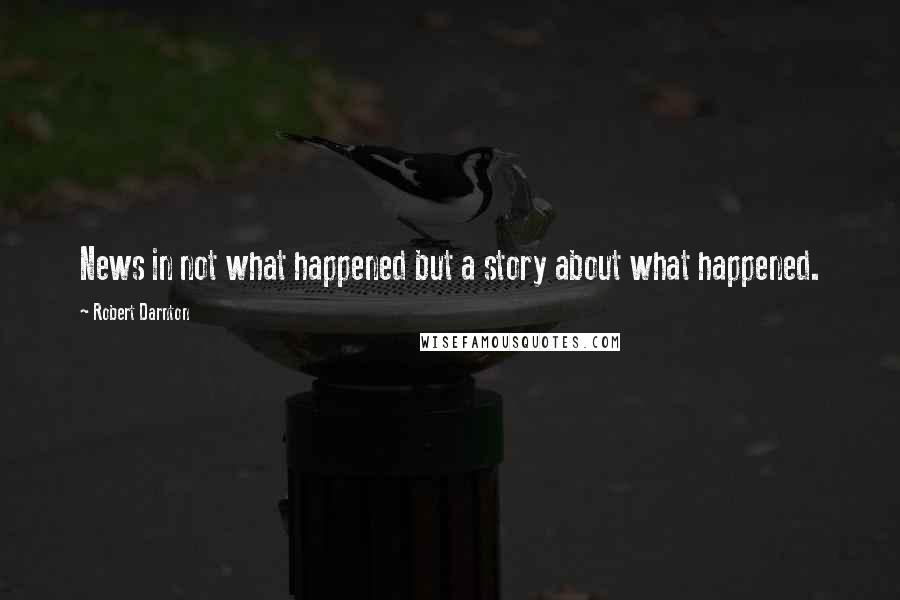 Robert Darnton Quotes: News in not what happened but a story about what happened.