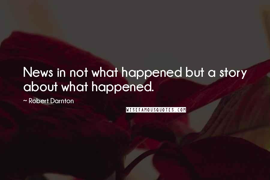 Robert Darnton Quotes: News in not what happened but a story about what happened.