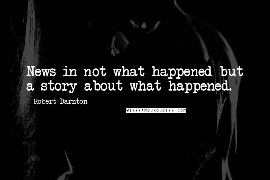 Robert Darnton Quotes: News in not what happened but a story about what happened.