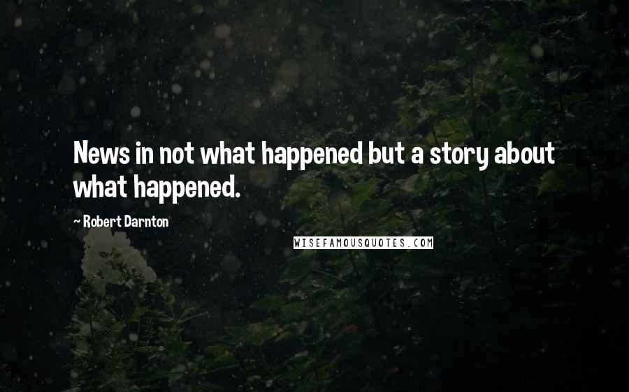 Robert Darnton Quotes: News in not what happened but a story about what happened.