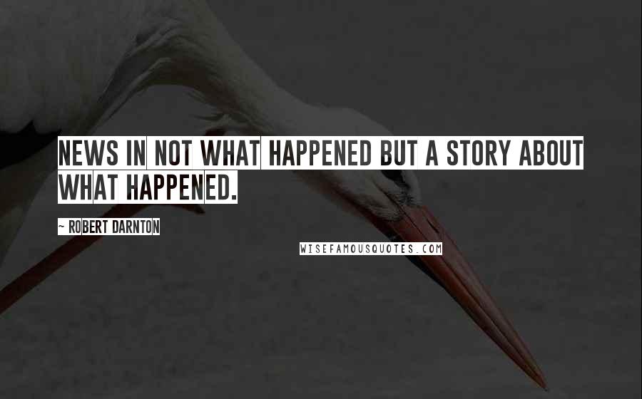 Robert Darnton Quotes: News in not what happened but a story about what happened.