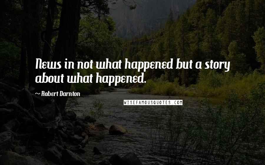 Robert Darnton Quotes: News in not what happened but a story about what happened.