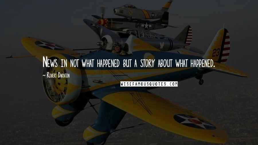 Robert Darnton Quotes: News in not what happened but a story about what happened.