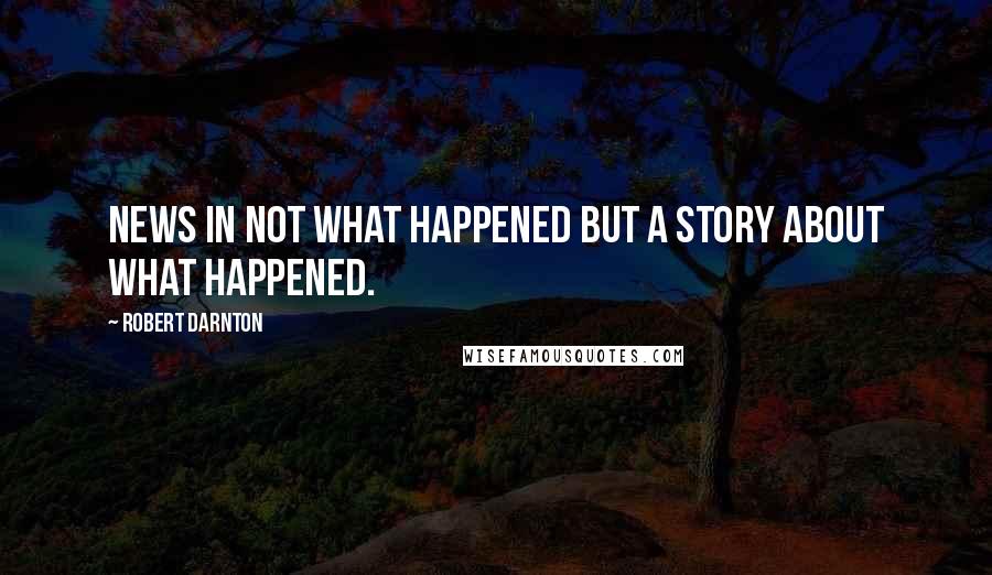 Robert Darnton Quotes: News in not what happened but a story about what happened.