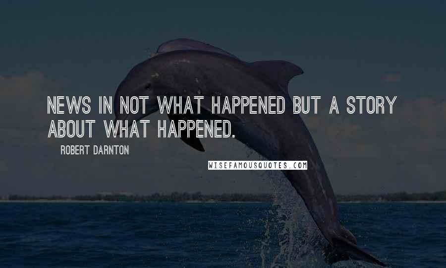 Robert Darnton Quotes: News in not what happened but a story about what happened.