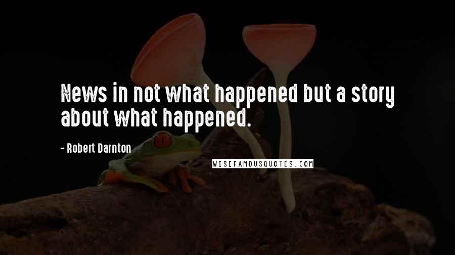 Robert Darnton Quotes: News in not what happened but a story about what happened.