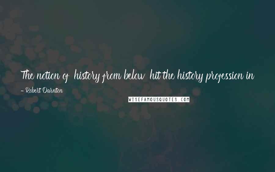 Robert Darnton Quotes: The notion of 'history from below' hit the history profession in England very hard around the time I came to Oxford in the early 1960s.