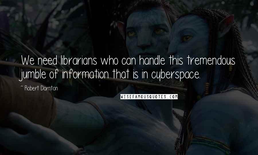 Robert Darnton Quotes: We need librarians who can handle this tremendous jumble of information that is in cyberspace.