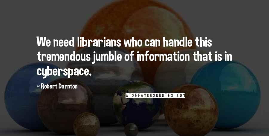 Robert Darnton Quotes: We need librarians who can handle this tremendous jumble of information that is in cyberspace.