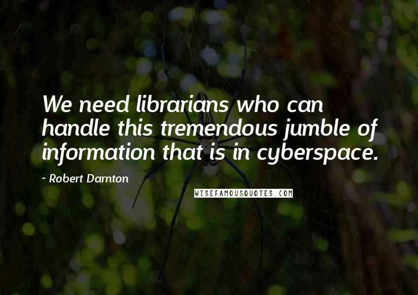 Robert Darnton Quotes: We need librarians who can handle this tremendous jumble of information that is in cyberspace.