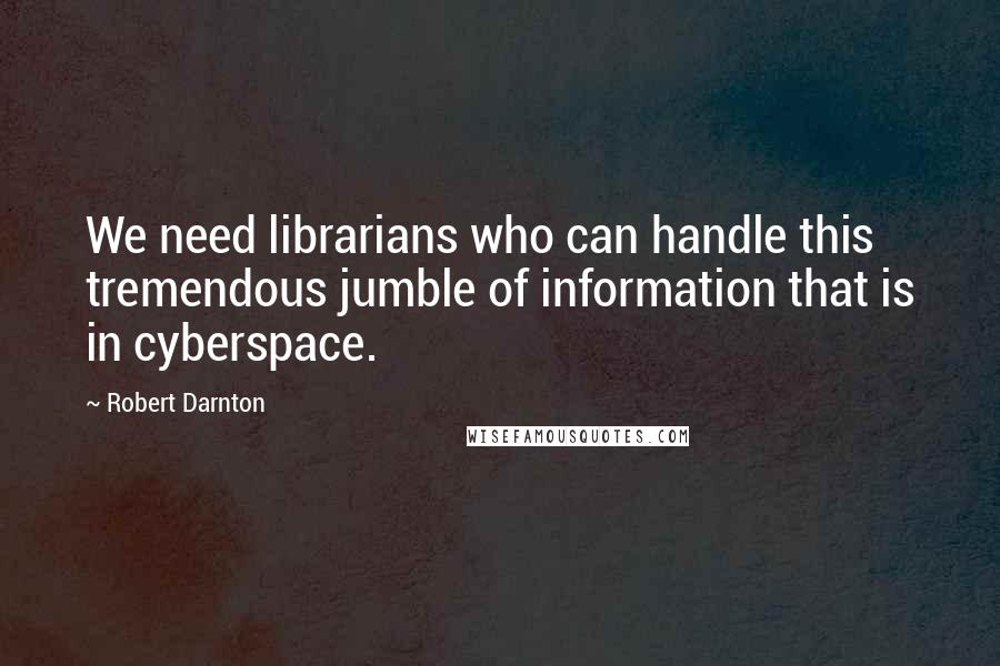Robert Darnton Quotes: We need librarians who can handle this tremendous jumble of information that is in cyberspace.